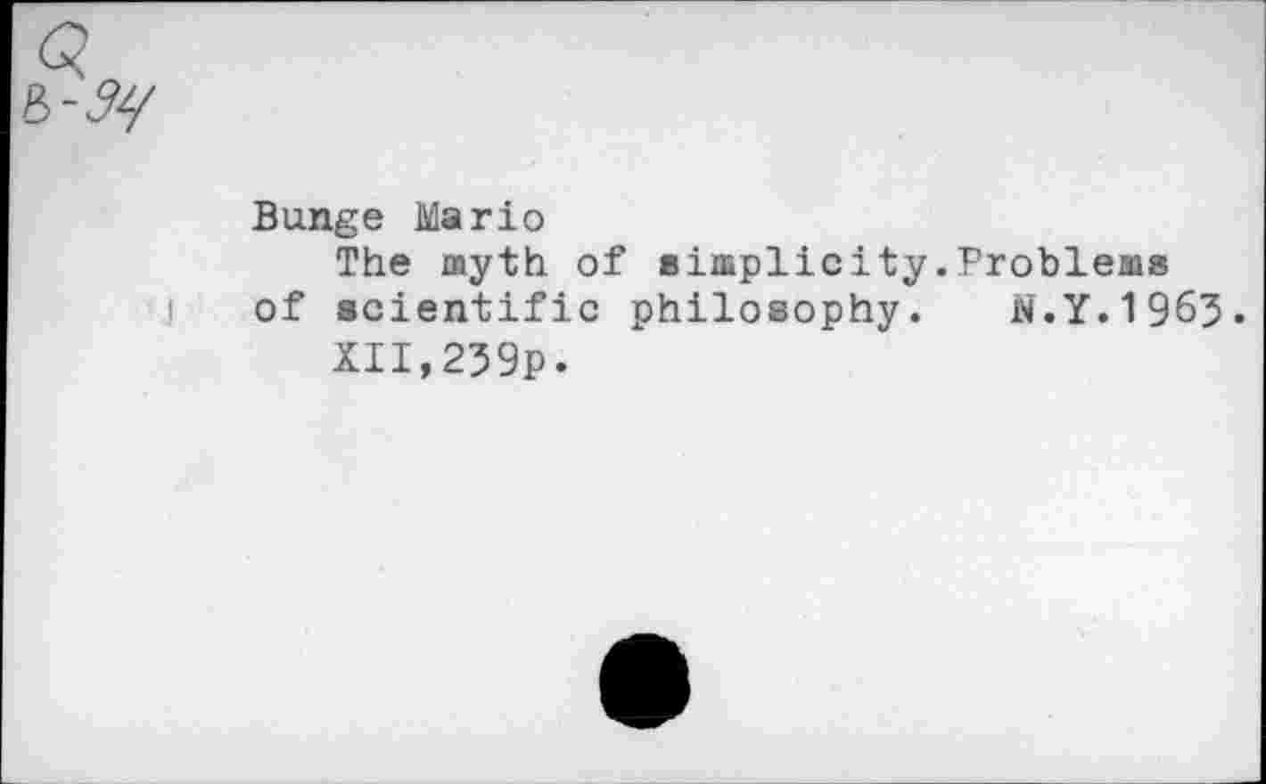 ﻿Bunge Mario
The myth of simplicity.Problems of scientific philosophy. N.Y.1965.
XII,259p.